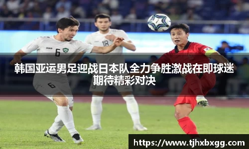 韩国亚运男足迎战日本队全力争胜激战在即球迷期待精彩对决