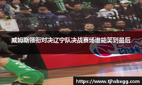 威姆斯领衔对决辽宁队决战赛场谁能笑到最后